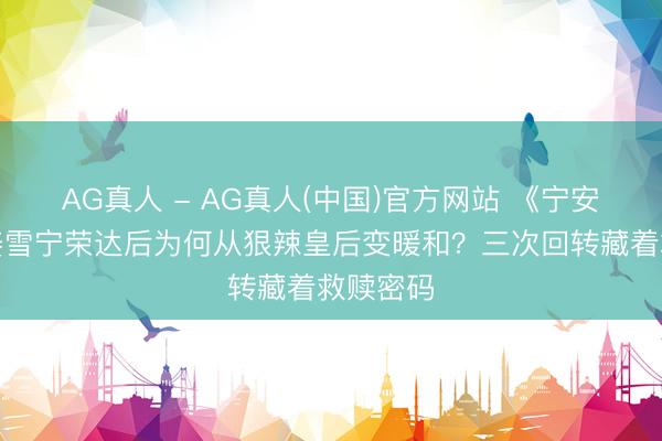 AG真人 - AG真人(中国)官方网站 《宁安如梦》姜雪宁荣达后为何从狠辣皇后变暖和?三次回转藏着救赎密码