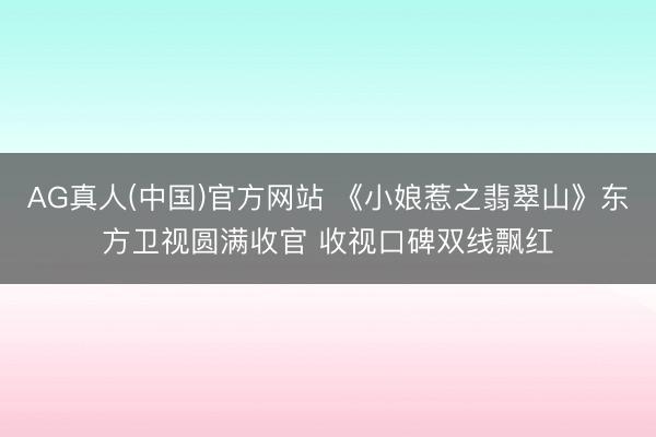 AG真人(中国)官方网站 《小娘惹之翡翠山》东方卫视圆满收官 收视口碑双线飘红