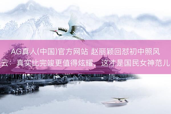 AG真人(中国)官方网站 赵丽颖回怼初中照风云：真实比完竣更值得炫耀，这才是国民女神范儿