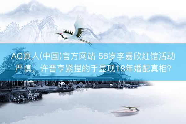 AG真人(中国)官方网站 56岁李嘉欣红馆活动严慎,许晋亨紧捏的手显现18年婚配真相?