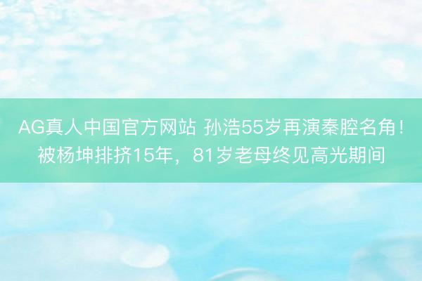 AG真人中国官方网站 孙浩55岁再演秦腔名角!被杨坤排挤15年,81岁老母终见高光期间
