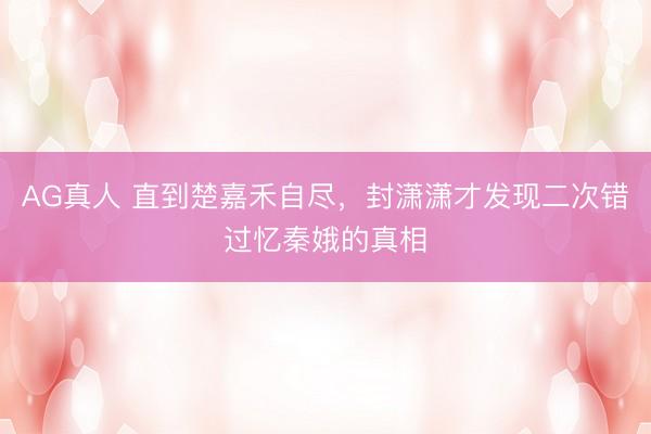 AG真人 直到楚嘉禾自尽，封潇潇才发现二次错过忆秦娥的真相