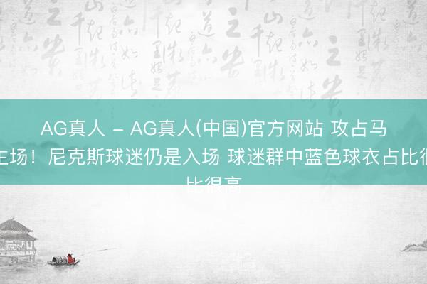 AG真人 - AG真人(中国)官方网站 攻占马刺主场！尼克斯球迷仍是入场 球迷群中蓝色球衣占比很高