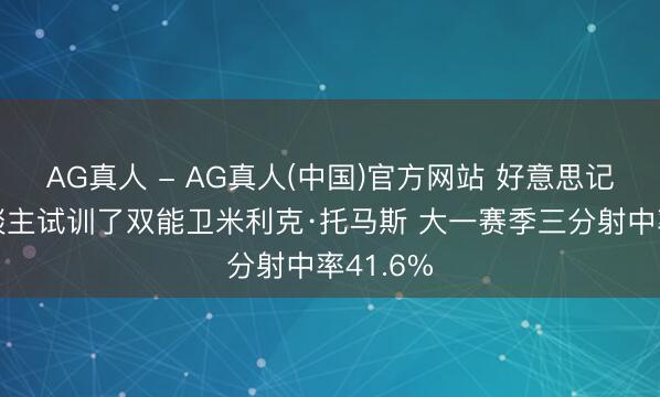 AG真人 - AG真人(中国)官方网站 好意思记：湖东谈主试训了双能卫米利克·托马斯 大一赛季三分射中率41.6%