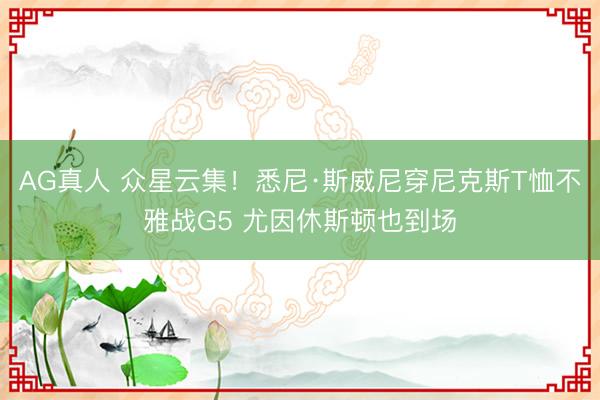 AG真人 众星云集！悉尼·斯威尼穿尼克斯T恤不雅战G5 尤因休斯顿也到场