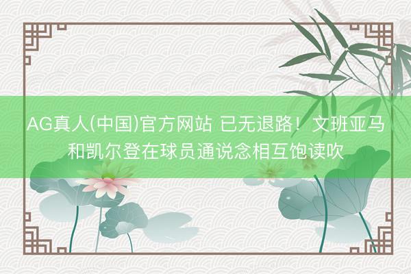 AG真人(中国)官方网站 已无退路！文班亚马和凯尔登在球员通说念相互饱读吹