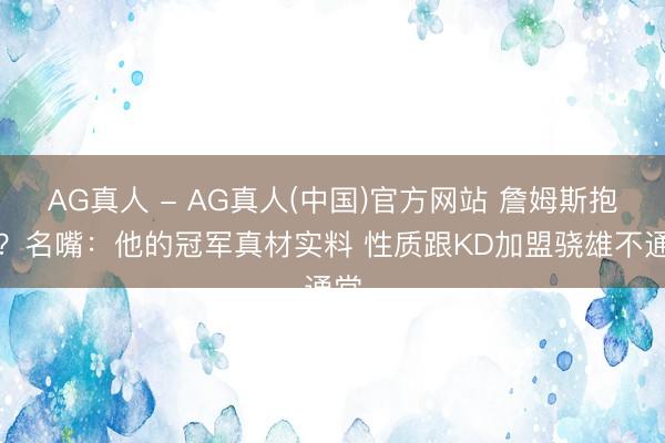 AG真人 - AG真人(中国)官方网站 詹姆斯抱团？名嘴：他的冠军真材实料 性质跟KD加盟骁雄不通常