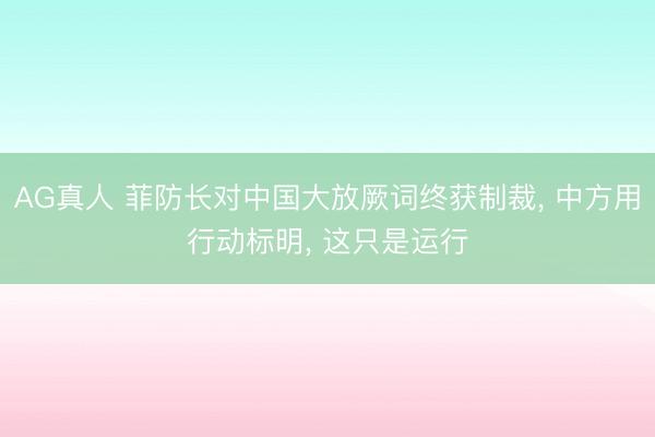 AG真人 菲防长对中国大放厥词终获制裁， 中方用行动标明， 这只是运行