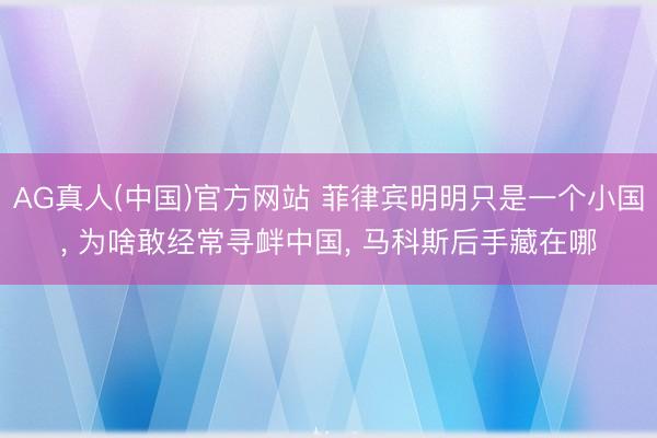 AG真人(中国)官方网站 菲律宾明明只是一个小国， 为啥敢经常寻衅中国， 马科斯后手藏在哪