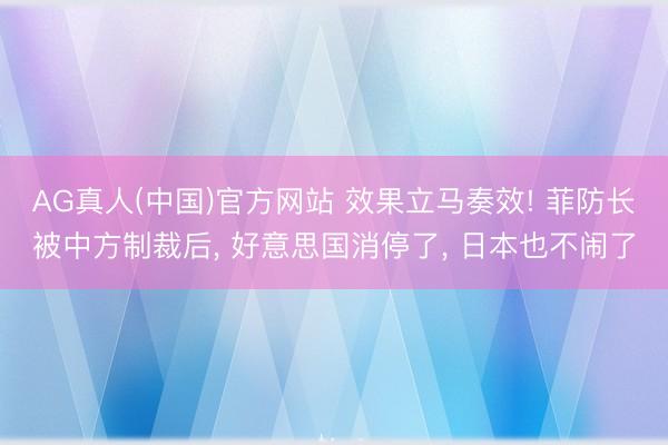 AG真人(中国)官方网站 效果立马奏效! 菲防长被中方制裁后， 好意思国消停了， 日本也不闹了