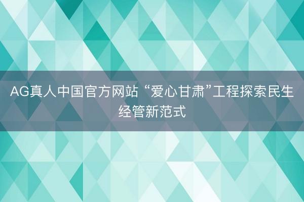 AG真人中国官方网站 “爱心甘肃”工程探索民生经管新范式