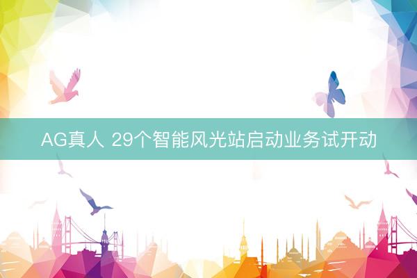 AG真人 29个智能风光站启动业务试开动