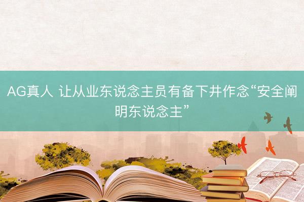 AG真人 让从业东说念主员有备下井作念“安全阐明东说念主”
