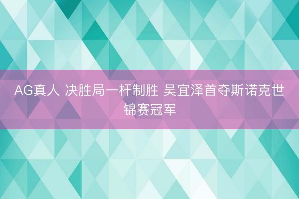 AG真人 决胜局一杆制胜 吴宜泽首夺斯诺克世锦赛冠军