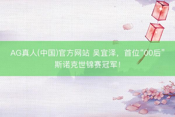 AG真人(中国)官方网站 吴宜泽，首位“00后”斯诺克世锦赛冠军！
