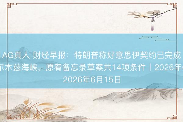 AG真人 财经早报：特朗普称好意思伊契约已完成盛开霍尔木兹海峡，原宥备忘录草案共14项条件丨2026年6月15日