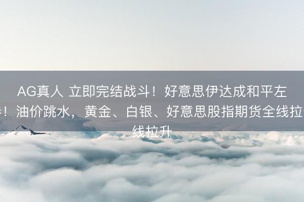 AG真人 立即完结战斗！好意思伊达成和平左券！油价跳水，黄金、白银、好意思股指期货全线拉升