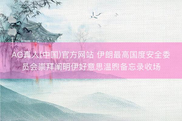 AG真人(中国)官方网站 伊朗最高国度安全委员会崇拜阐明伊好意思温煦备忘录收场