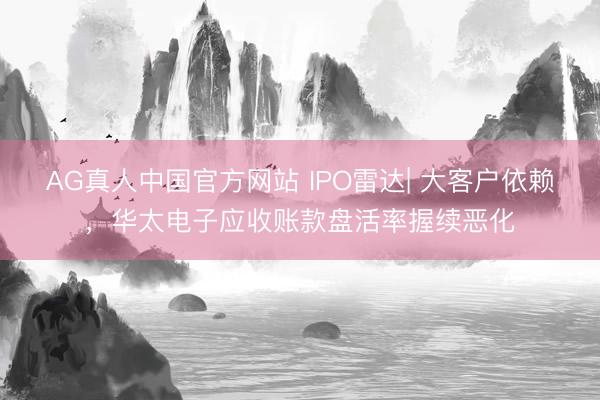 AG真人中国官方网站 IPO雷达| 大客户依赖，华太电子应收账款盘活率握续恶化