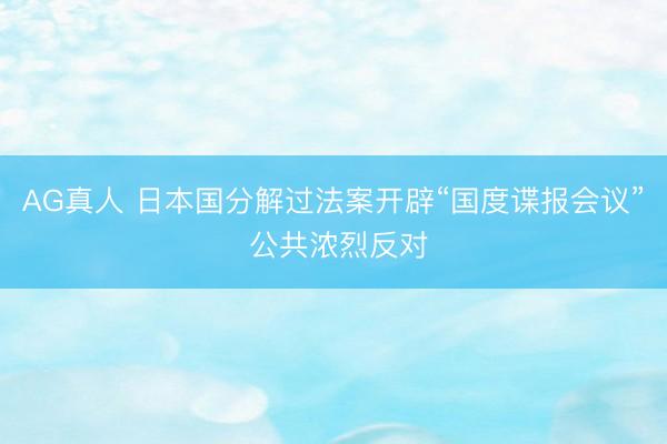 AG真人 日本国分解过法案开辟“国度谍报会议” 公共浓烈反对