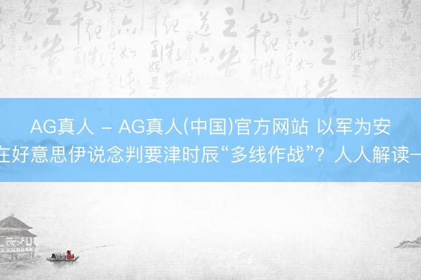 AG真人 - AG真人(中国)官方网站 以军为安在好意思伊说念判要津时辰“多线作战”?人人解读→