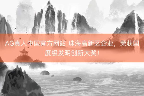 AG真人中国官方网站 珠海高新区企业，荣获国度级发明创新大奖！