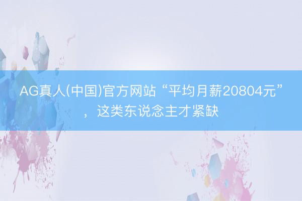 AG真人(中国)官方网站 “平均月薪20804元”,这类东说念主才紧缺