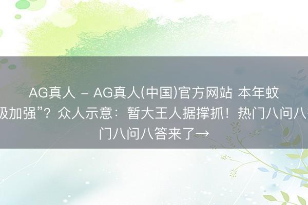 AG真人 - AG真人(中国)官方网站 本年蚊子“史诗级加强”?众人示意:暂大王人据撑抓!热门八问八答来了→