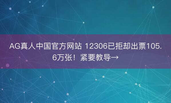 AG真人中国官方网站 12306已拒却出票105.6万张!紧要教导→