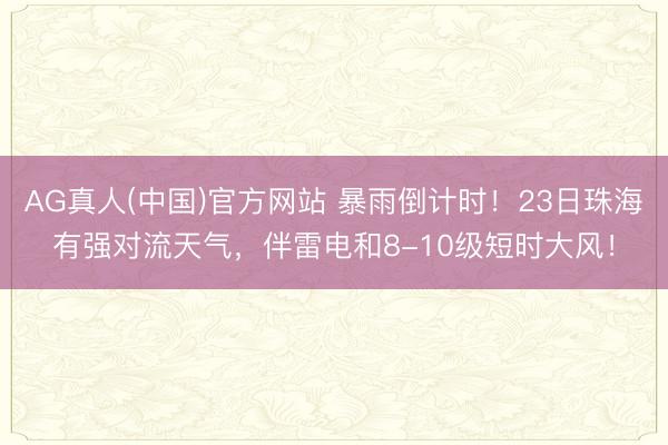 AG真人(中国)官方网站 暴雨倒计时!23日珠海有强对流天气,伴雷电和8-10级短时大风!