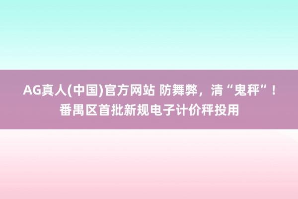 AG真人(中国)官方网站 防舞弊，清“鬼秤”！番禺区首批新规电子计价秤投用