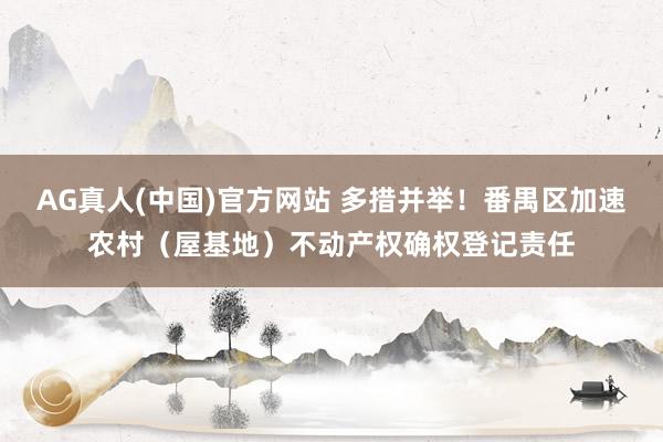 AG真人(中国)官方网站 多措并举!番禺区加速农村(屋基地)不动产权确权登记责任