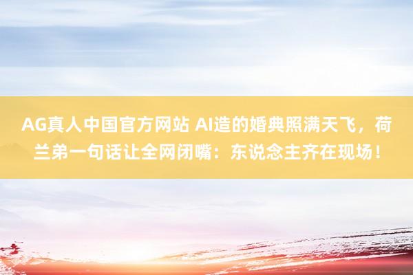 AG真人中国官方网站 AI造的婚典照满天飞，荷兰弟一句话让全网闭嘴：东说念主齐在现场！