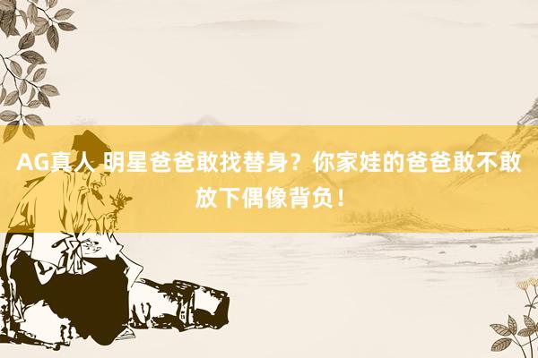 AG真人 明星爸爸敢找替身？你家娃的爸爸敢不敢放下偶像背负！