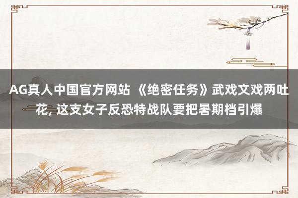 AG真人中国官方网站 《绝密任务》武戏文戏两吐花， 这支女子反恐特战队要把暑期档引爆