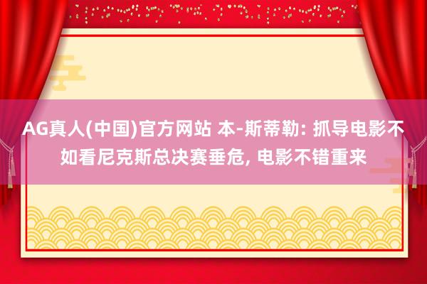 AG真人(中国)官方网站 本-斯蒂勒: 抓导电影不如看尼克斯总决赛垂危， 电影不错重来