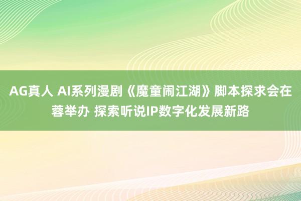 AG真人 AI系列漫剧《魔童闹江湖》脚本探求会在蓉举办 探索听说IP数字化发展新路