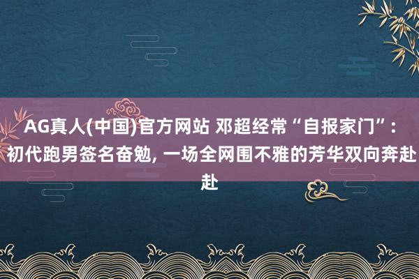 AG真人(中国)官方网站 邓超经常“自报家门”: 初代跑男签名奋勉， 一场全网围不雅的芳华双向奔赴