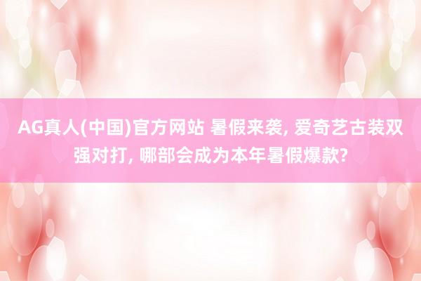 AG真人(中国)官方网站 暑假来袭， 爱奇艺古装双强对打， 哪部会成为本年暑假爆款?
