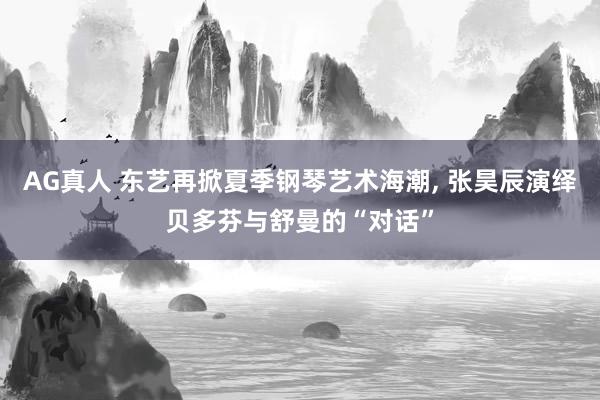 AG真人 东艺再掀夏季钢琴艺术海潮， 张昊辰演绎贝多芬与舒曼的“对话”