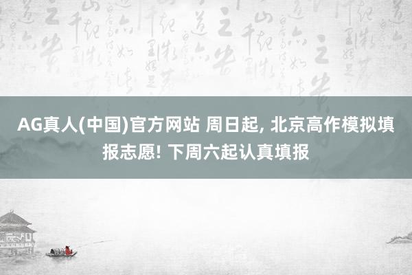 AG真人(中国)官方网站 周日起， 北京高作模拟填报志愿! 下周六起认真填报