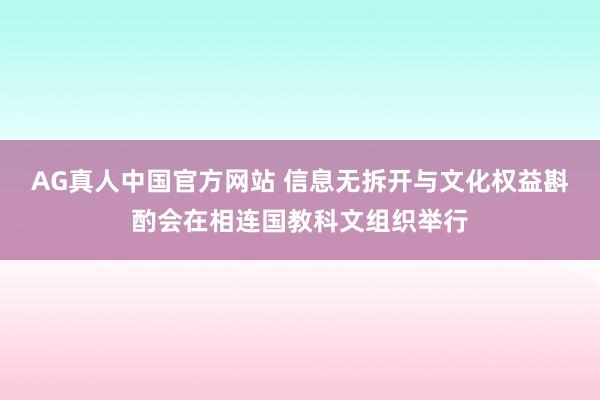 AG真人中国官方网站 信息无拆开与文化权益斟酌会在相连国教科文组织举行