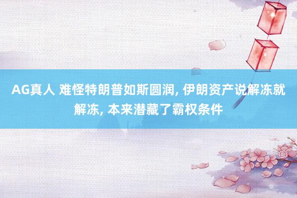 AG真人 难怪特朗普如斯圆润， 伊朗资产说解冻就解冻， 本来潜藏了霸权条件