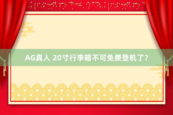 AG真人 20寸行李箱不可免费登机了？