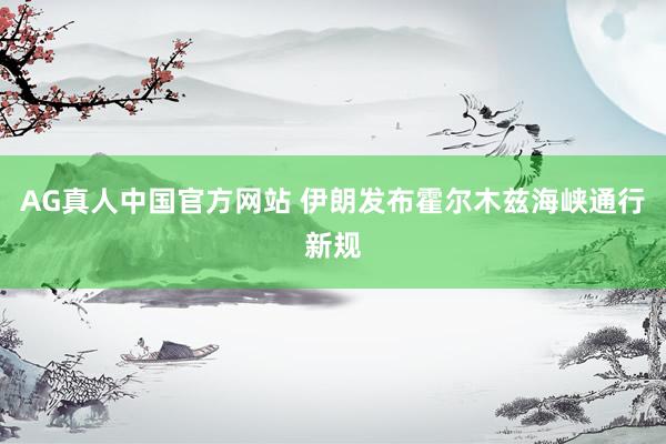 AG真人中国官方网站 伊朗发布霍尔木兹海峡通行新规