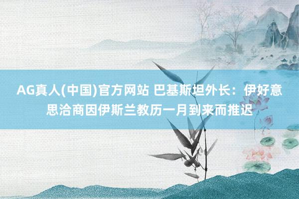 AG真人(中国)官方网站 巴基斯坦外长:伊好意思洽商因伊斯兰教历一月到来而推迟