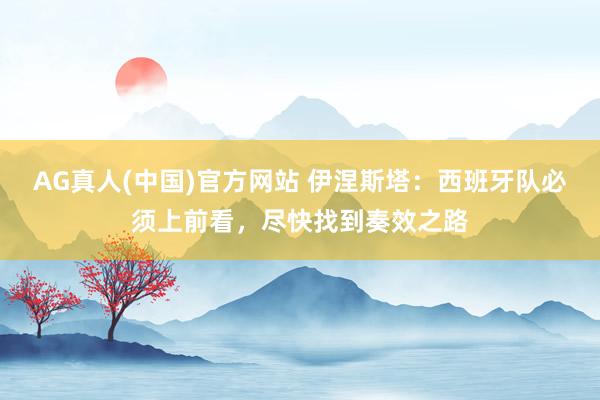 AG真人(中国)官方网站 伊涅斯塔:西班牙队必须上前看,尽快找到奏效之路