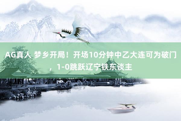 AG真人 梦乡开局！开场10分钟中乙大连可为破门，1-0跳跃辽宁铁东谈主
