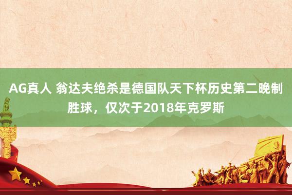 AG真人 翁达夫绝杀是德国队天下杯历史第二晚制胜球，仅次于2018年克罗斯