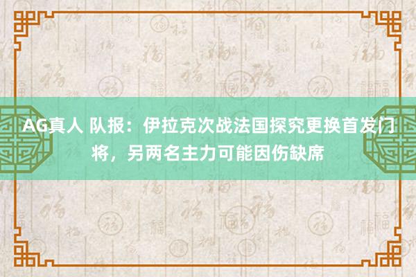 AG真人 队报:伊拉克次战法国探究更换首发门将,另两名主力可能因伤缺席